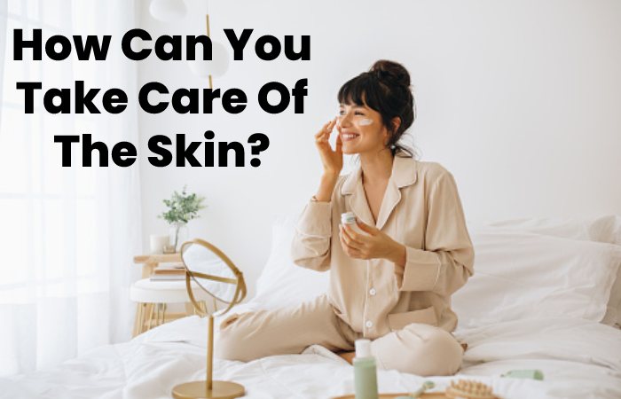 How Can You Take Care Of The Skin?
